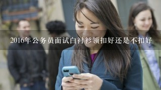 2016年公务员面试白衬衫领扣好还是不扣好