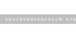 在家自己染发想颜色染浅点该怎么调？是少放点显色剂还是染发膏？按什么比例？