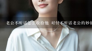 老公不听话怎么收拾他 对付不听话老公的妙招