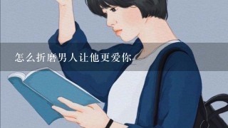 怎么折磨男人让他更爱你