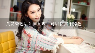 头发染色后如何护理，可以使其不掉色