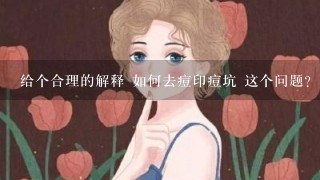 给个合理的解释 如何去痘印痘坑 这个问题?