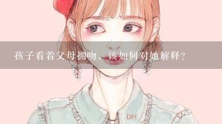 孩子看着父母拥吻，该如何对她解释？