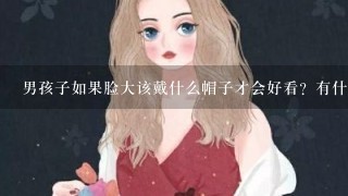 男孩子如果脸大该戴什么帽子才会好看？有什么靠谱的