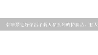 韩雅最近好像出了套人参系列的护肤品，有人用过吗？效果怎么样？