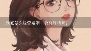 到底怎么经营婚姻，会有好结果？