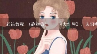 彩铅教程 （静物篇） ‖ 《大红唇》，认识嘴唇的结