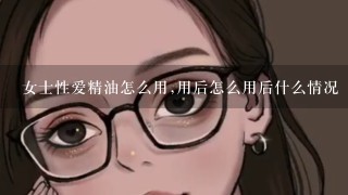 女士性爱精油怎么用,用后怎么用后什么情况