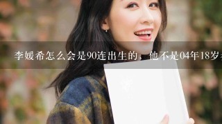 李媛希怎么会是90连出生的，他不是04年18岁参加了1次超女吗，年龄改过来，操