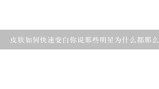 皮肤如何快速变白你说那些明星为什么都那么年轻漂亮呀?