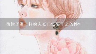 像徐子淇1样嫁入豪门需要什么条件？