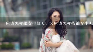 应该怎样跟女生聊天，又应该怎样搭讪女生呢？