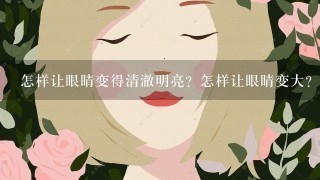 怎样让眼睛变得清澈明亮？怎样让眼睛变大？怎样让近视眼恢复？怎样让睫毛变长变浓？简单的小妙招就行