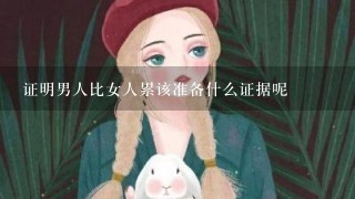 证明男人比女人累该准备什么证据呢