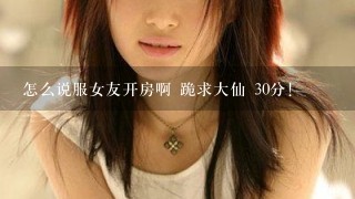 怎么说服女友开房啊 跪求大仙 30分!