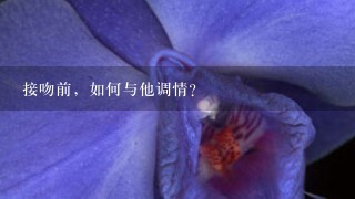 接吻前，如何与他调情？