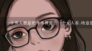 1个男人愿意把身体裸露给1个女人看,啥意思