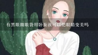 有黑眼圈眼袋用卧蚕液可以把眼睛变美吗