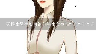 天秤座男生如何追金牛座女生？？？？？？？？？？