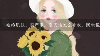 痘痘肌肤，很严重。夏天该怎么补水。医生说不可以用化妆品怎么办。