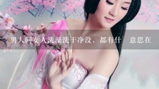 男人问女人洗澡洗干净没，都有什麼意思在裏面？