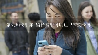 怎么加长甲床 留长指甲可以让甲床变长吗