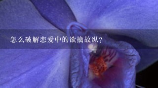 怎么破解恋爱中的欲擒故纵？