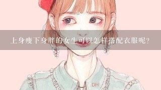 上身瘦下身胖的女生可以怎样搭配衣服呢？