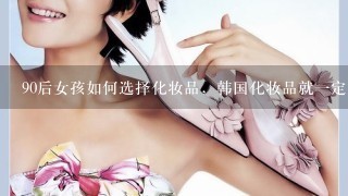 90后女孩如何选择化妆品，韩国化妆品就1定好用吗