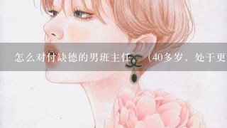 怎么对付缺德的男班主任。（40多岁，处于更年期，偶尔和年轻女老师有暧昧）我需要比较实用的答案。多谢各忘/span>