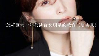 怎样画9十年代港台女明星的妆容（复古风）？