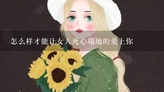 怎么样才能让女人死心塌地的爱上你