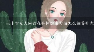 3十岁女人应该在身体健康方面怎么调养补充什么营养呢？