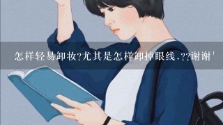 怎样轻易卸妆?尤其是怎样卸掉眼线.??谢谢'