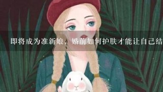 即将成为准新娘，婚前如何护肤才能让自己结婚当天易上妆？