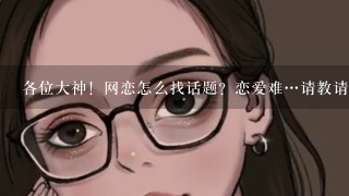 各位大神！网恋怎么找话题？恋爱难…请教请教？