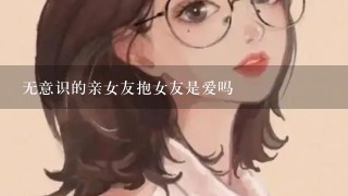 无意识的亲女友抱女友是爱吗