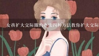 女孩扩大交际圈的办法4种方法教你扩大交际圈