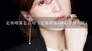 定妆喷雾怎么用（定妆喷雾6种必学神用法）