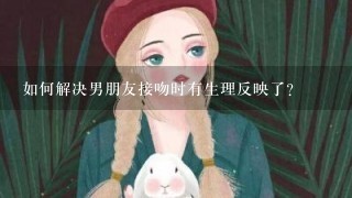 如何解决男朋友接吻时有生理反映了？