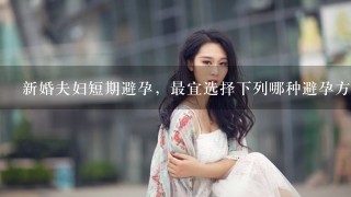 新婚夫妇短期避孕，最宜选择下列哪种避孕方法？（）