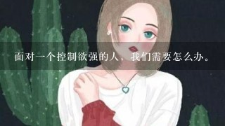 面对1个控制欲强的人，我们需要怎么办。