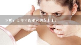 求助：怎样才能跟女朋友上床？