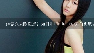 ps怎么去除斑点？如何用Photoshop美白皮肤去除斑点？