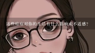 这些痘痘对你的生活有什么影响或不适感？