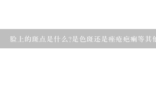 脸上的斑点是什么是色斑还是痤疮疤瘌等其他类型呢