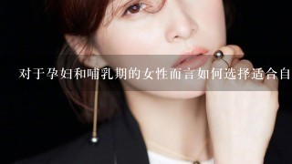 对于孕妇和哺乳期的女性而言如何选择适合自己的护肤品牌和产品