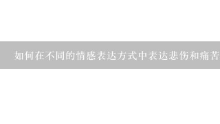 如何在不同的情感表达方式中表达悲伤和痛苦的最佳方法?