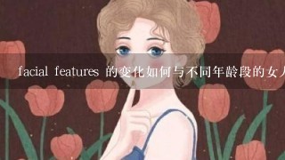 facial features 的变化如何与不同年龄段的女人之间的差异有关?