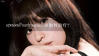 spesiesPozdrawiam虫如何治疗?